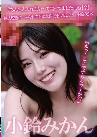 『えっ！ここでするんですか？？』『ちんちん入れないって言ってましたよね！？』同人監督にハメられて不本意性交をしてしまう 小鈴みかん